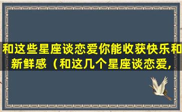 和这些星座谈恋爱你能收获快乐和新鲜感（和这几个星座谈恋爱, 你就会提早体味当妈的感觉）